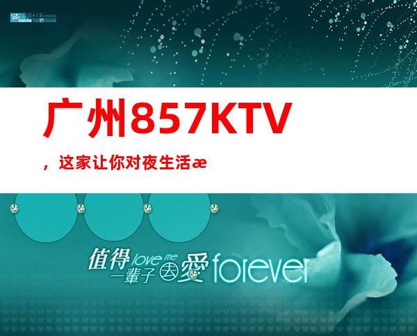 广州857KTV，这家让你对夜生活有个重新的认识