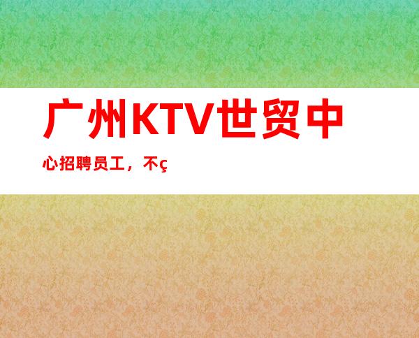 广州KTV世贸中心招聘员工，不穿工作服高素质场所