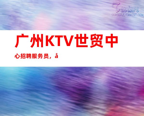 广州KTV世贸中心招聘服务员，当天安排上班不收杂费