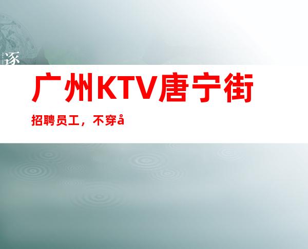 广州KTV唐宁街招聘员工，不穿工作服高素质场所