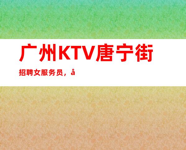 广州KTV唐宁街招聘女服务员，免费住宿-场