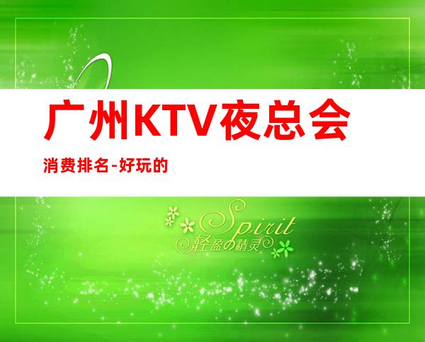 广州KTV夜总会消费排名-好玩的夜场推荐 – 广州海珠商务KTV