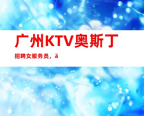 广州KTV奥斯丁招聘女服务员,不穿工作服高素质场所