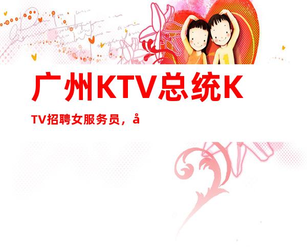 广州KTV总统KTV招聘女服务员，免费住宿-场