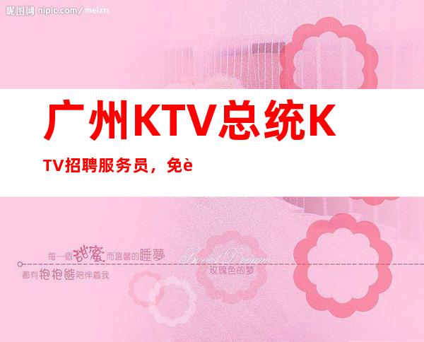 广州KTV总统KTV招聘服务员，免费住宿-场