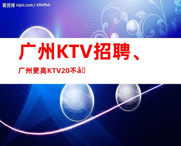 广州KTV招聘、广州更高KTV20不卡身高只看颜子、好上