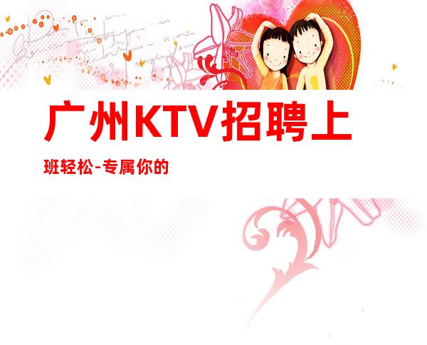 广州KTV招聘上班轻松-专属你的