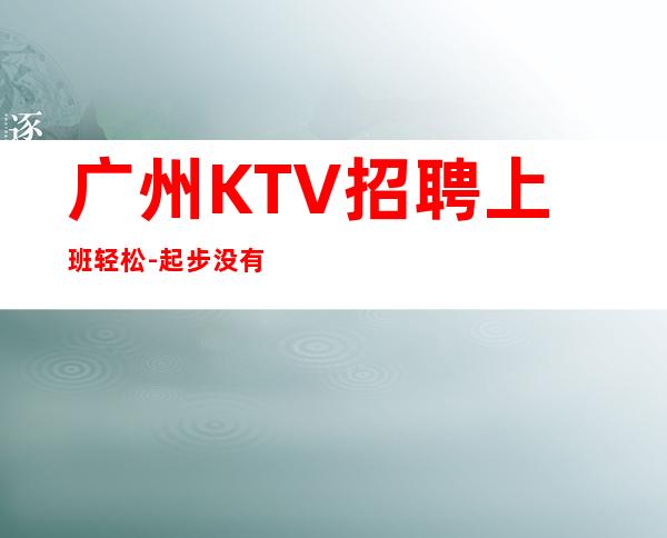 广州KTV招聘上班轻松-起步没有任何杂费