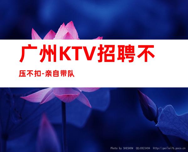 广州KTV招聘不压不扣-亲自带队我们不是中介