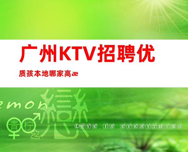 广州KTV招聘优质孩本地哪家高档KTV还在招聘