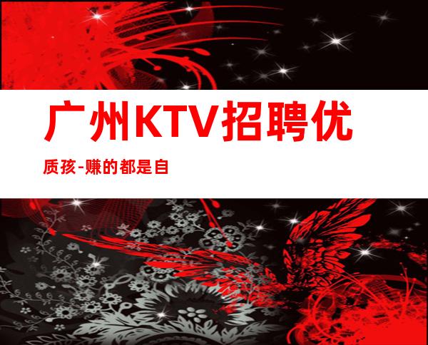 广州KTV招聘优质孩-赚的都是自己得