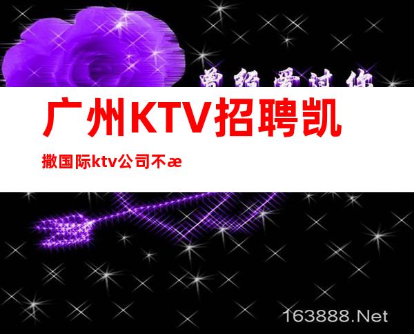 广州KTV招聘凯撒国际ktv公司不收取任何费用