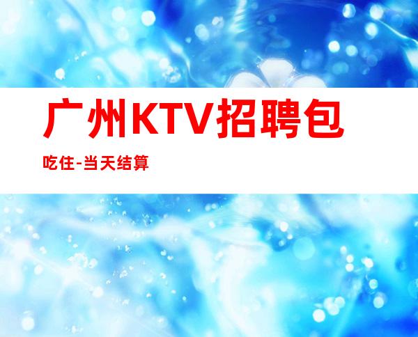 广州KTV招聘包吃住-当天结算