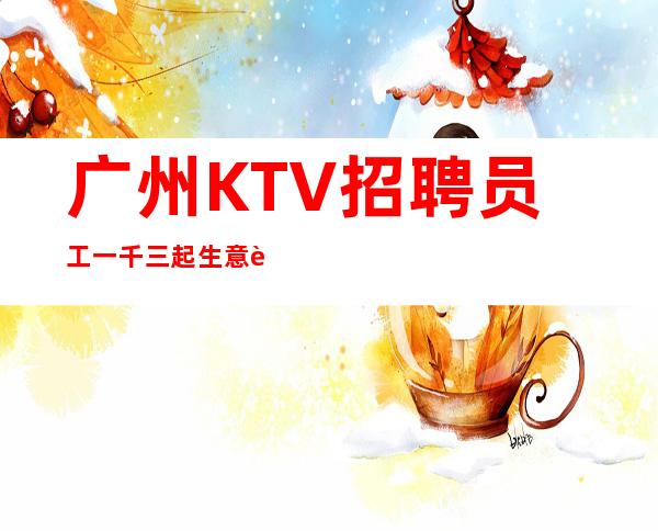 广州KTV招聘员工一千三起生意超好每天缺人