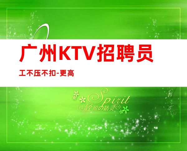 广州KTV招聘员工不压不扣-更高场所起步人少上班稳定