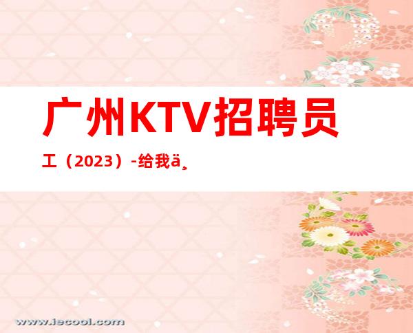 广州KTV招聘员工（2023）-给我一份信任