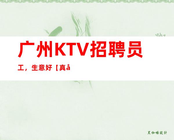 广州KTV招聘员工，生意好【真实大实力带组】无任务