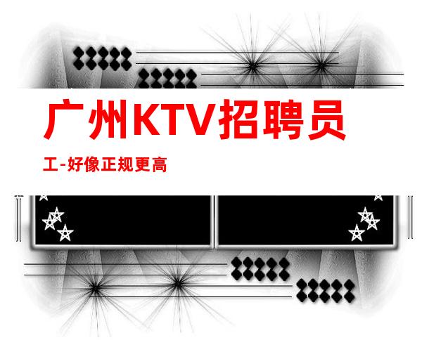 广州KTV招聘员工-好像正规更高KTV共同发展