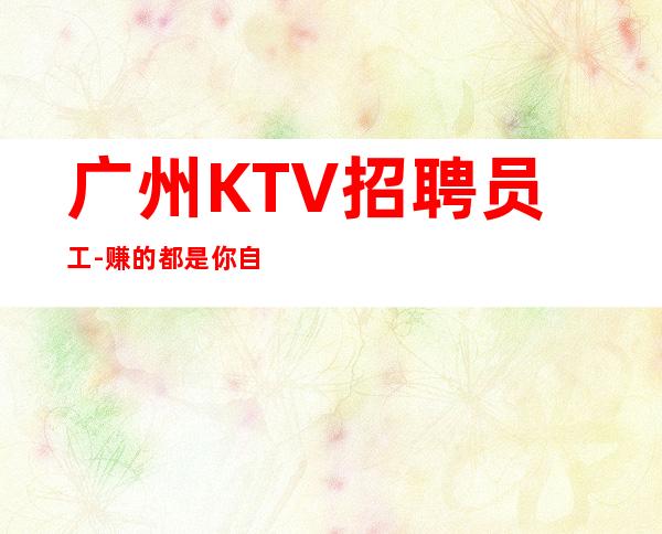 广州KTV招聘员工-赚的都是你自己的