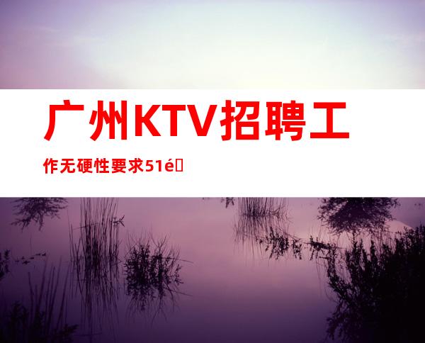 广州KTV招聘工作无硬性要求51间包厢生意火爆