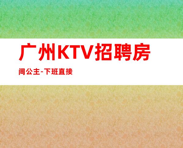 广州KTV招聘房间公主-下班直接结钱