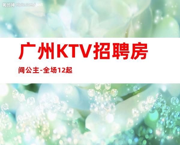 广州KTV招聘房间公主-全场12起