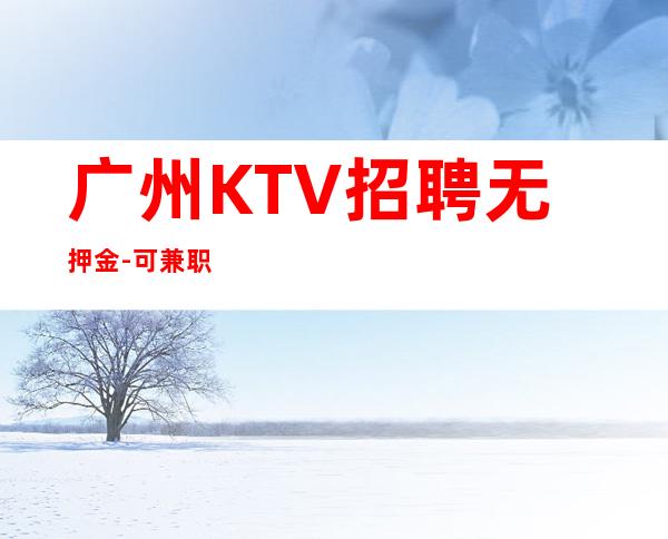 广州KTV招聘无押金-可兼职