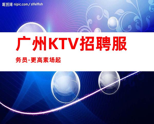 广州KTV招聘服务员-更高素场起绿色健康正规