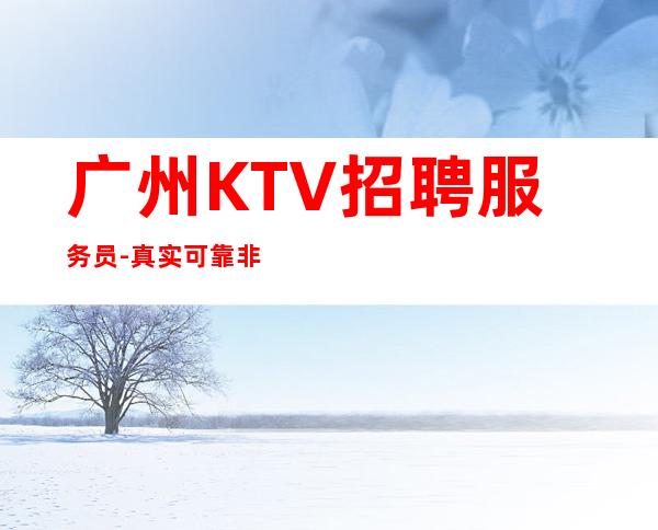 广州KTV招聘服务员-真实可靠非中介