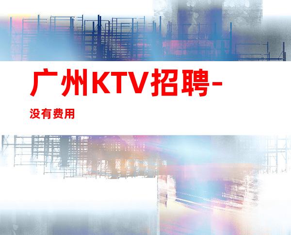 广州KTV招聘-没有费用