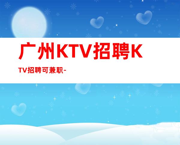 广州KTV招聘KTV招聘可兼职-