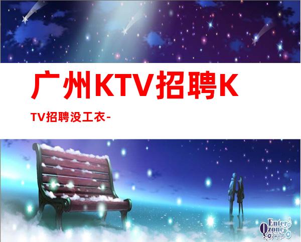 广州KTV招聘KTV招聘没工衣-