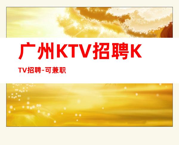 广州KTV招聘KTV招聘-可兼职