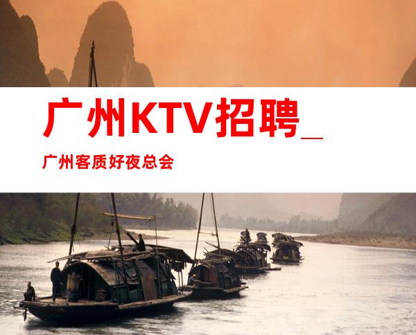 广州KTV招聘_广州客质好夜总会更高短期看脸蛋