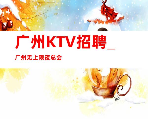 广州KTV招聘_广州无上限夜总会每天卫生要注重