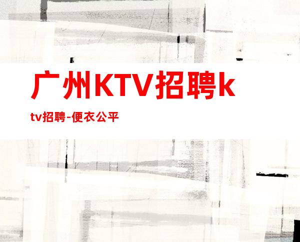 广州KTV招聘ktv招聘-便衣公平