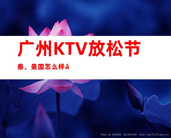 广州KTV放松节奏，曼国    怎么样 – 广州天河商务KTV