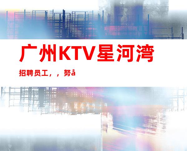 广州KTV星河湾招聘员工，，努力改变现状