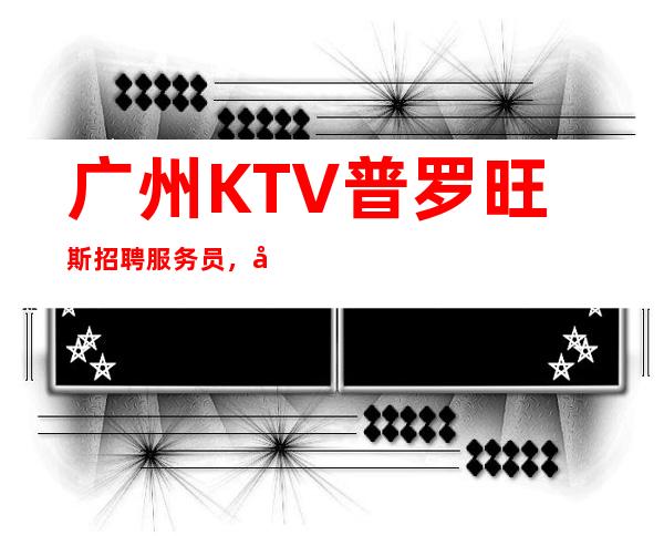 广州KTV普罗旺斯招聘服务员，当天安排上班不收杂费