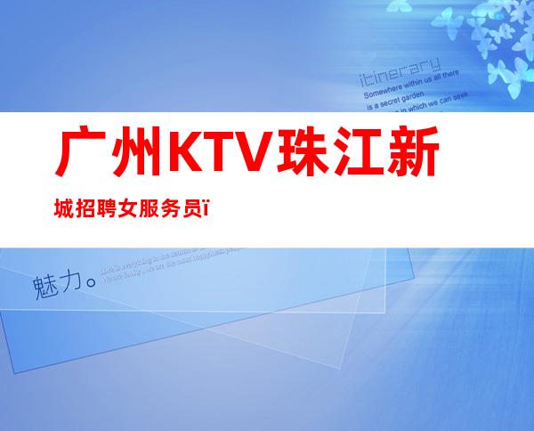 广州KTV珠江新城招聘女服务员，招聘有梦想的女孩包吃住