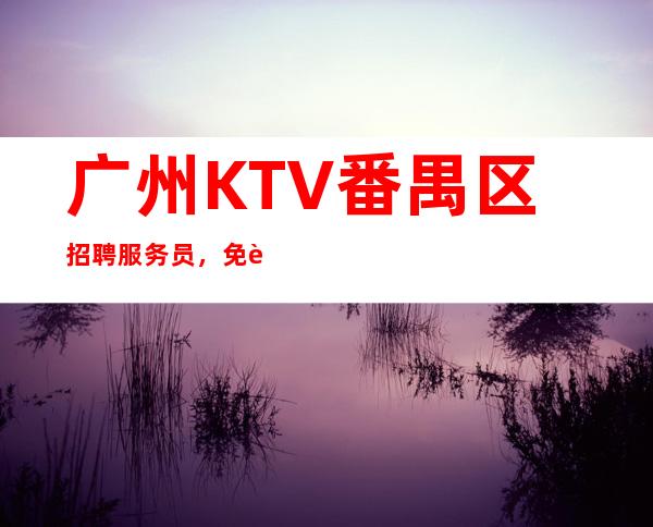 广州KTV番禺区招聘服务员，免费住宿-场