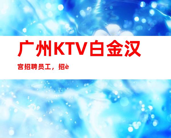 广州KTV白金汉宫招聘员工，招聘有梦想的女孩包吃住