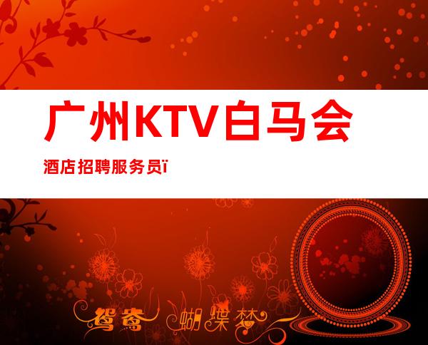 广州KTV白马会酒店招聘服务员，，努力改变现状