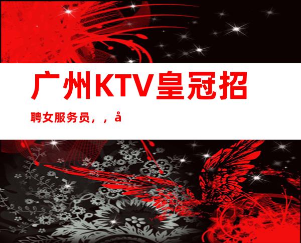 广州KTV皇冠招聘女服务员，，努力改变现状