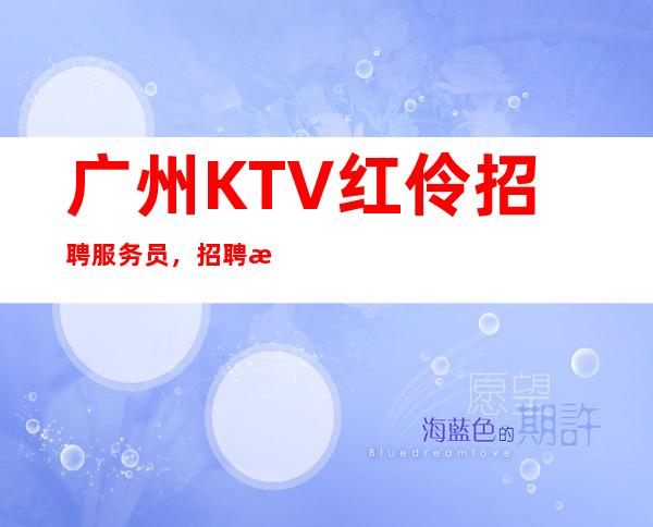 广州KTV红伶招聘服务员，招聘有梦想的女孩包吃住