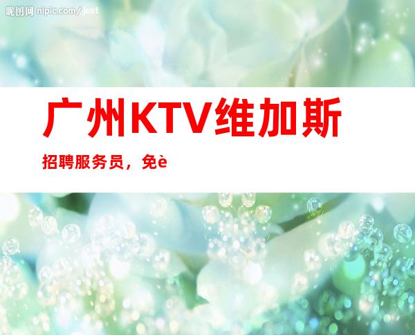 广州KTV维加斯招聘服务员，免费住宿-场