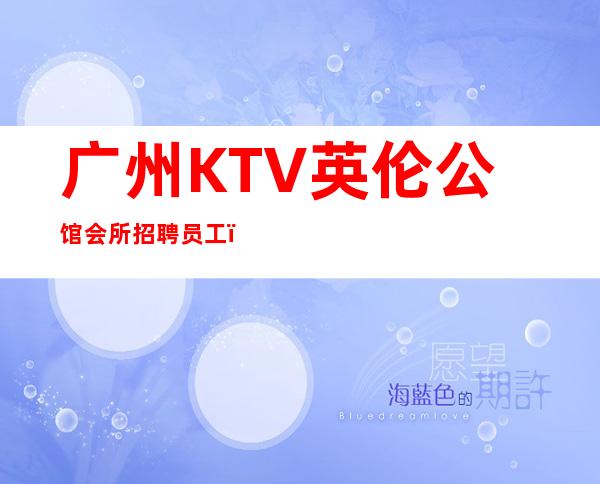 广州KTV英伦公馆会所招聘员工，免费住宿-场