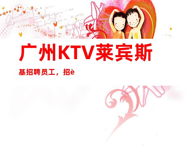 广州KTV莱宾斯基招聘员工,招聘有梦想的女孩包吃住