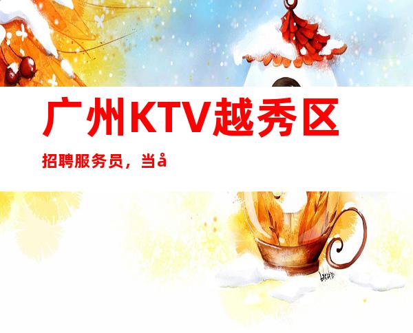 广州KTV越秀区招聘服务员，当天安排上班不收杂费