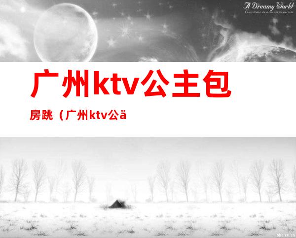 广州ktv公主包房跳（广州ktv公主包房跳舞）